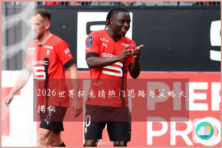 2026世界杯竞猜热门思路与策略大揭秘