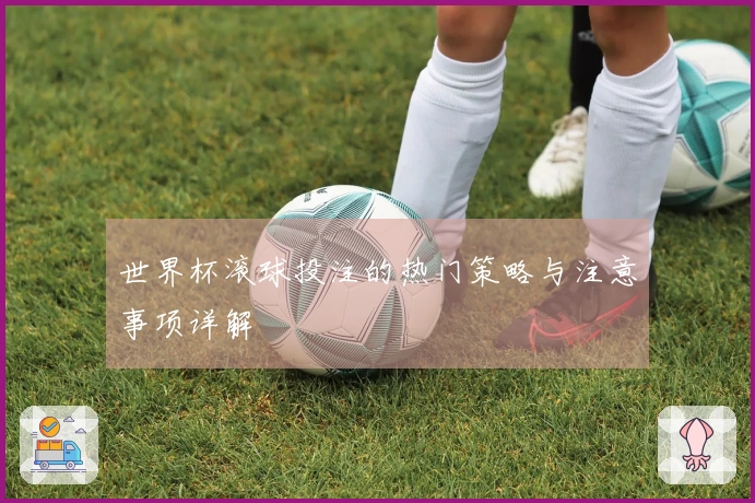 世界杯滚球投注的热门策略与注意事项详解