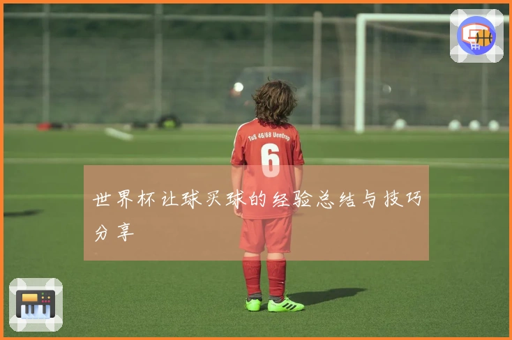 世界杯让球买球的经验总结与技巧分享
