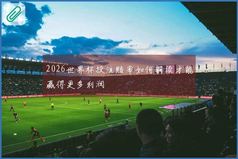 2026世界杯投注赔率如何解读才能赢得更多利润