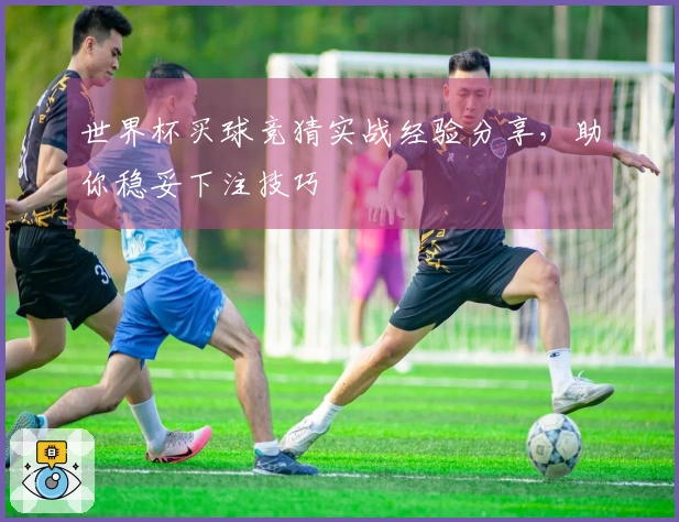 世界杯买球竞猜实战经验分享，助你稳妥下注技巧