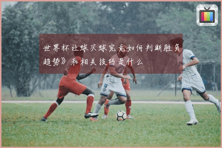世界杯让球买球究竟如何判断胜负趋势》和相关技巧是什么