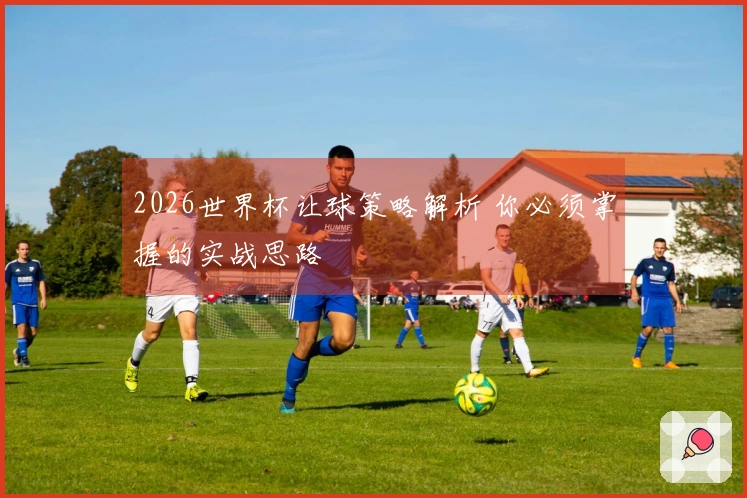 2026世界杯让球策略解析 你必须掌握的实战思路