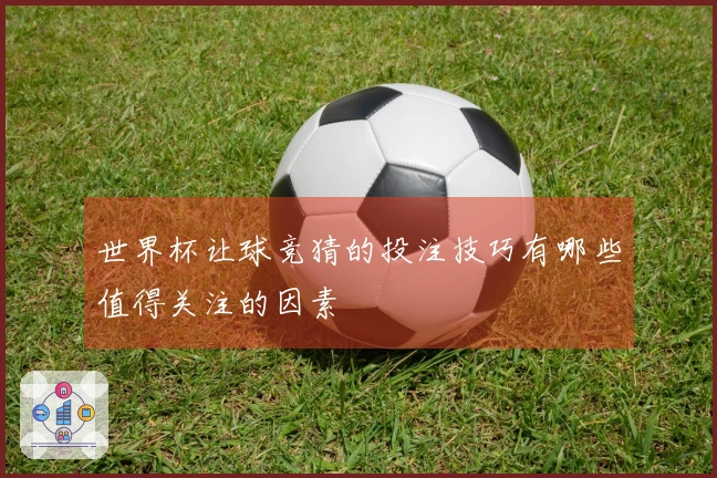 世界杯让球竞猜的投注技巧有哪些值得关注的因素
