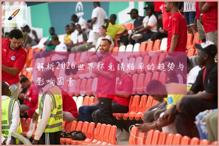 解析2026世界杯竞猜赔率的趋势与影响因素